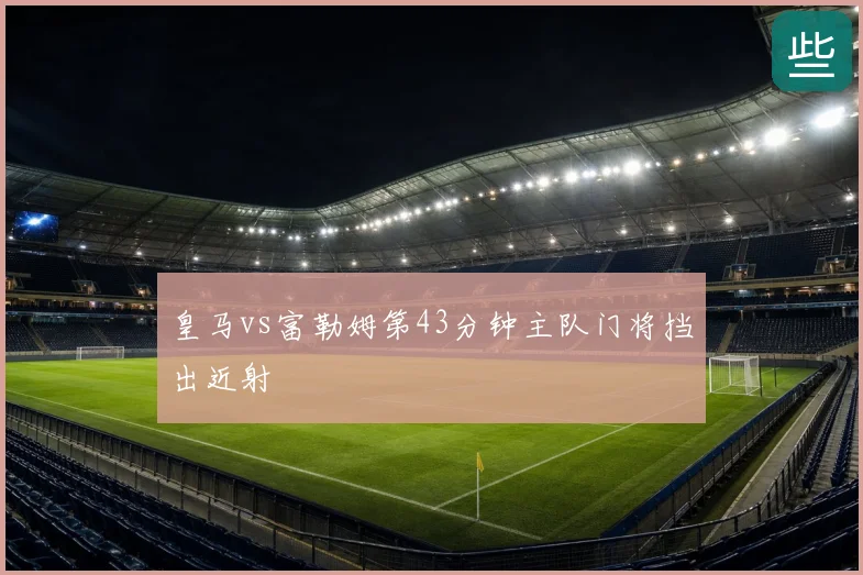 皇马vs富勒姆第43分钟主队门将挡出近射