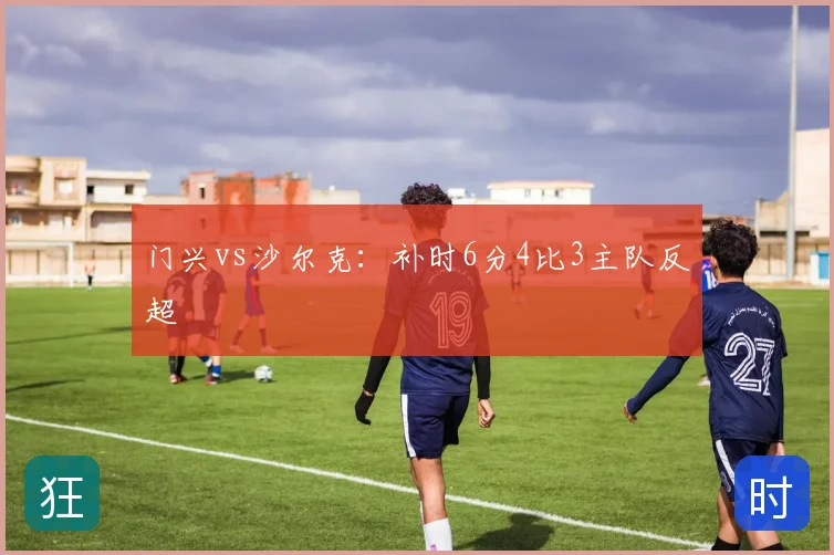门兴vs沙尔克:补时6分4比3主队反超